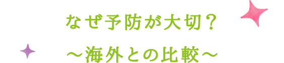 なぜ予防が大切?〜海外との比較〜